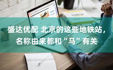 盛达优配 北京的这些地铁站，名称由来都和“马”有关