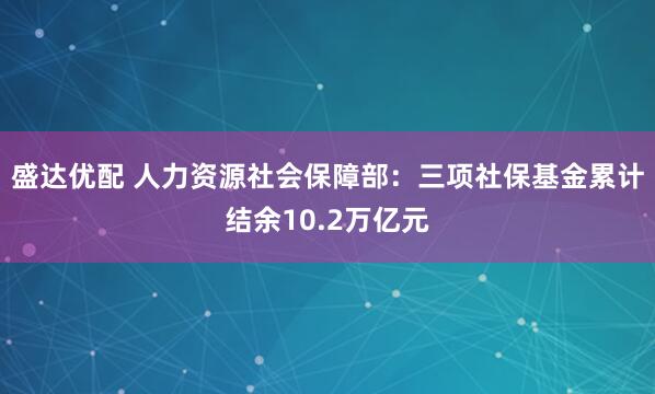 盛达优配 人力资源社会保障部：三项社保基金累计结余10.2万亿元