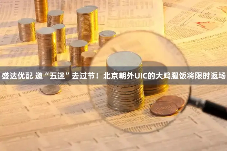 盛达优配 邀“五迷”去过节！北京朝外UIC的大鸡腿饭将限时返场