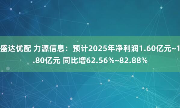 盛达优配 力源信息：预计2025年净利润1.60亿元~1.80亿元 同比增62.56%~82.88%