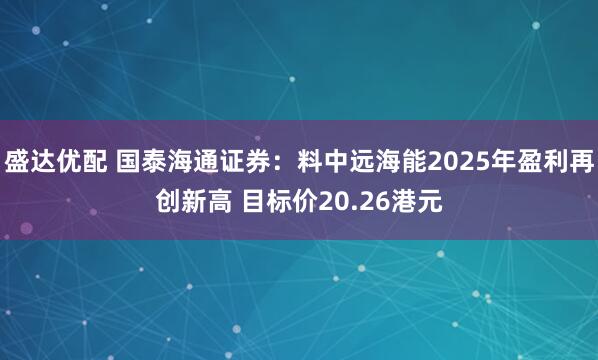 盛达优配 国泰海通证券：料中远海能2025年盈利再创新高 目标价20.26港元