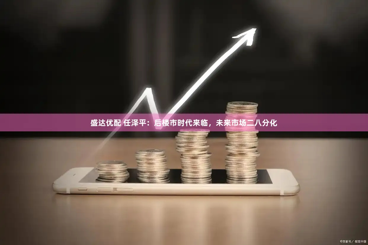 盛达优配 任泽平：后楼市时代来临，未来市场二八分化