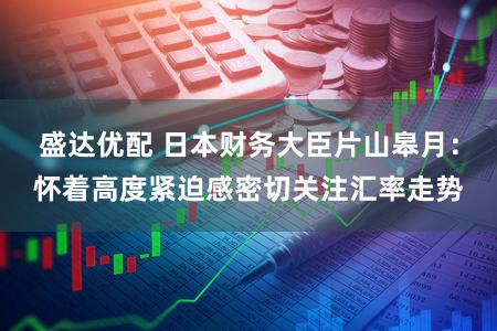 盛达优配 日本财务大臣片山皋月：怀着高度紧迫感密切关注汇率走势