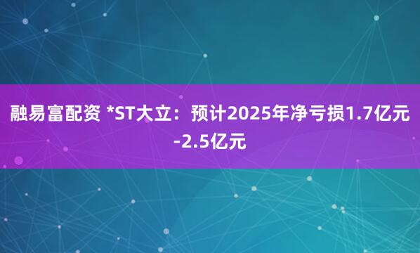 融易富配资 *ST大立：预计2025年净亏损1.7亿元-2.5亿元