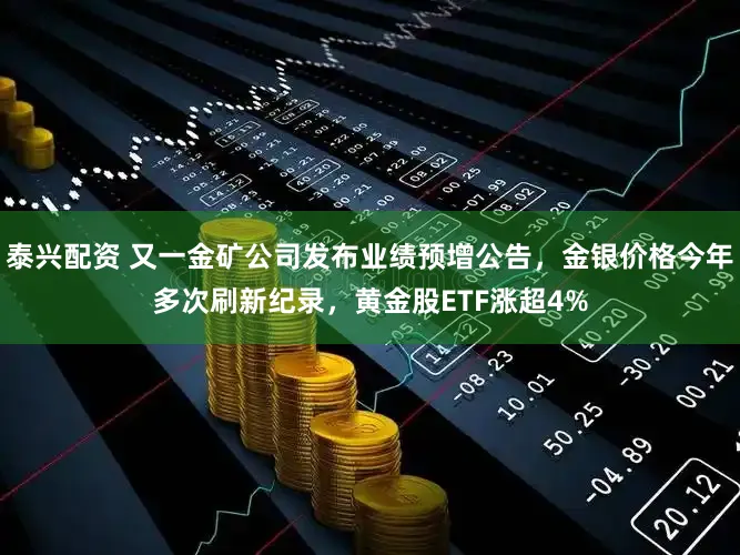泰兴配资 又一金矿公司发布业绩预增公告，金银价格今年多次刷新纪录，黄金股ETF涨超4%
