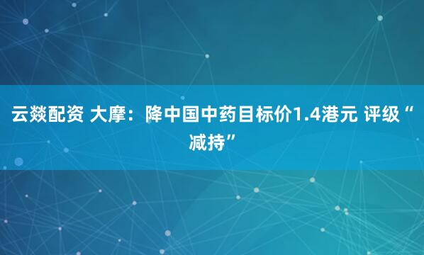 云燚配资 大摩：降中国中药目标价1.4港元 评级“减持”