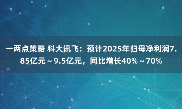 一两点策略 科大讯飞：预计2025年归母净利润7.85亿元～9.5亿元，同比增长40%～70%