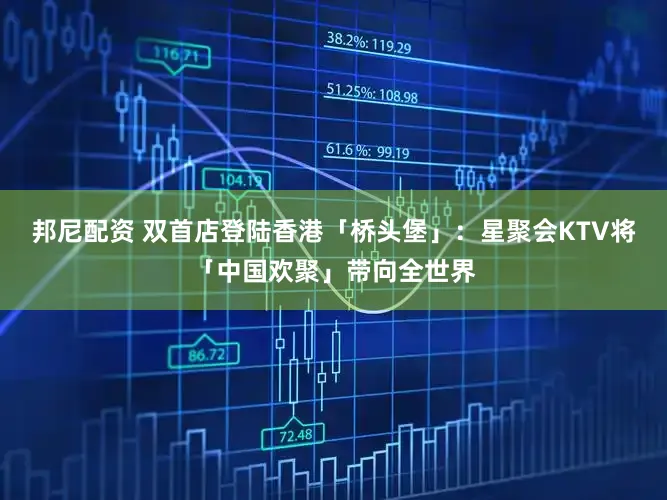 邦尼配资 双首店登陆香港「桥头堡」：星聚会KTV将「中国欢聚」带向全世界