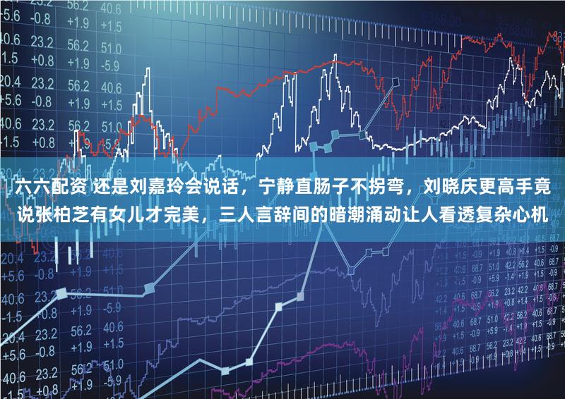 六六配资 还是刘嘉玲会说话，宁静直肠子不拐弯，刘晓庆更高手竟说张柏芝有女儿才完美，三人言辞间的暗潮涌动让人看透复杂心机