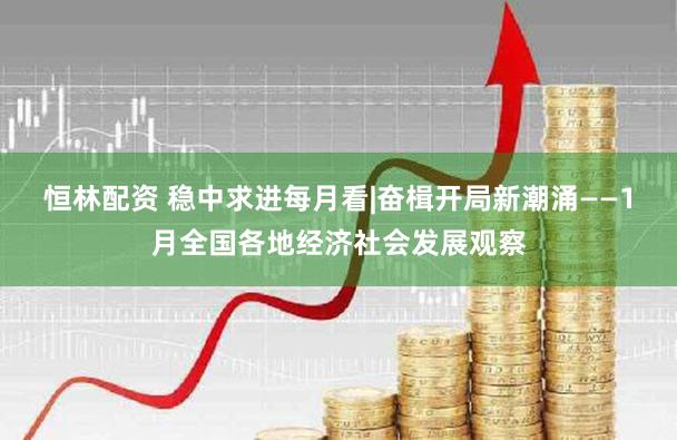 恒林配资 稳中求进每月看|奋楫开局新潮涌——1月全国各地经济社会发展观察