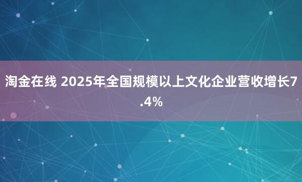 淘金在线 2025年全国规模以上文化企业营收增长7.4%