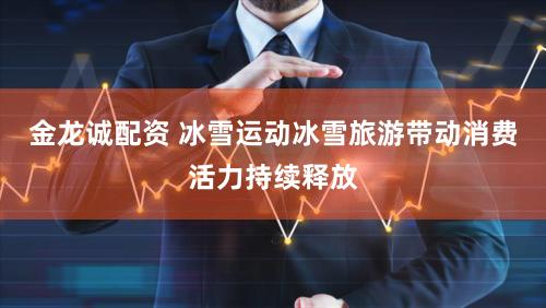 金龙诚配资 冰雪运动冰雪旅游带动消费活力持续释放
