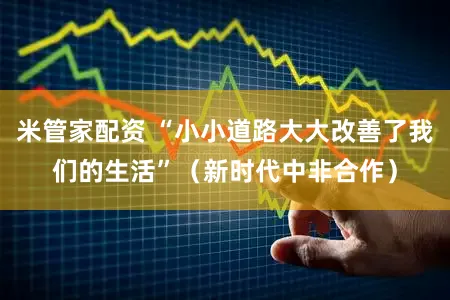 米管家配资 “小小道路大大改善了我们的生活”（新时代中非合作）