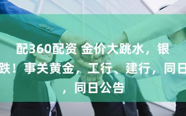 配360配资 金价大跳水，银价暴跌！事关黄金，工行、建行，同日公告