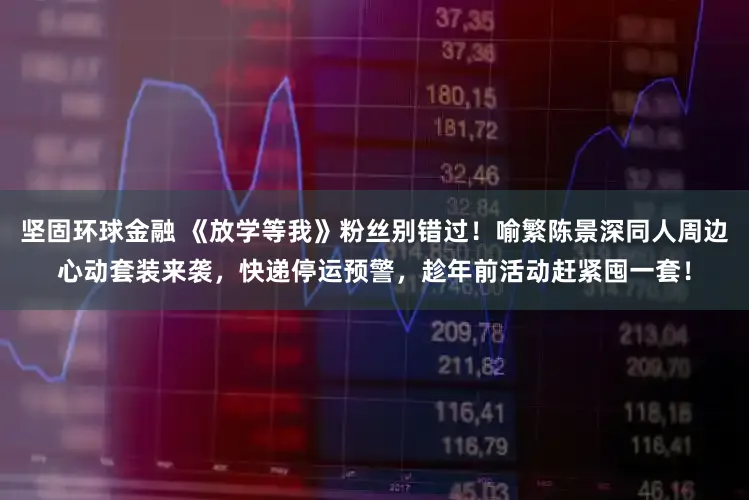 坚固环球金融 《放学等我》粉丝别错过！喻繁陈景深同人周边心动套装来袭，快递停运预警，趁年前活动赶紧囤一套！