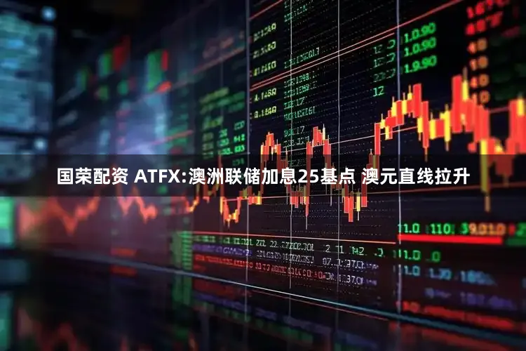国荣配资 ATFX:澳洲联储加息25基点 澳元直线拉升