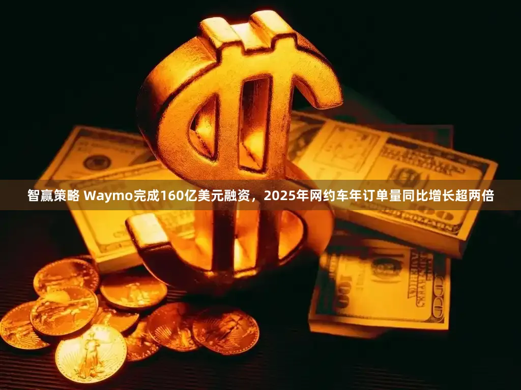智赢策略 Waymo完成160亿美元融资，2025年网约车年订单量同比增长超两倍