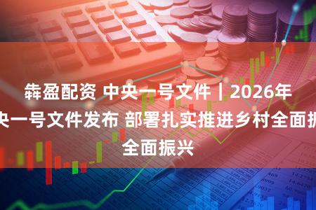 犇盈配资 中央一号文件｜2026年中央一号文件发布 部署扎实推进乡村全面振兴