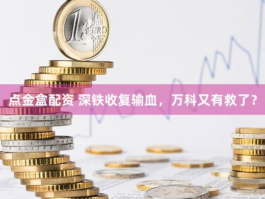 点金盒配资 深铁收复输血，万科又有救了？
