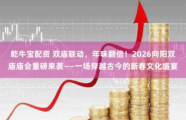 乾牛宝配资 双庙联动，年味翻倍！2026向阳双庙庙会重磅来袭——一场穿越古今的新春文化盛宴