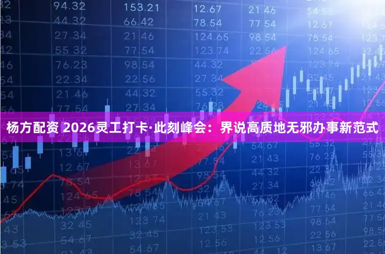 杨方配资 2026灵工打卡·此刻峰会：界说高质地无邪办事新范式
