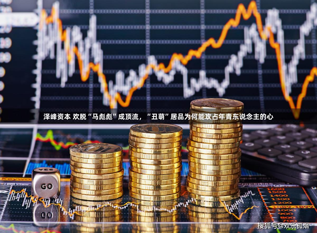 泽峰资本 欢脱“马彪彪”成顶流，“丑萌”居品为何能攻占年青东说念主的心