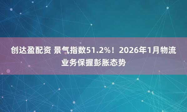 创达盈配资 景气指数51.2%！2026年1月物流业务保握彭胀态势