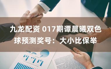 九龙配资 017期谭晨曦双色球预测奖号：大小比保举