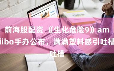 前海股配资 《生化危险9》amiibo手办公布，满满塑料感引吐槽