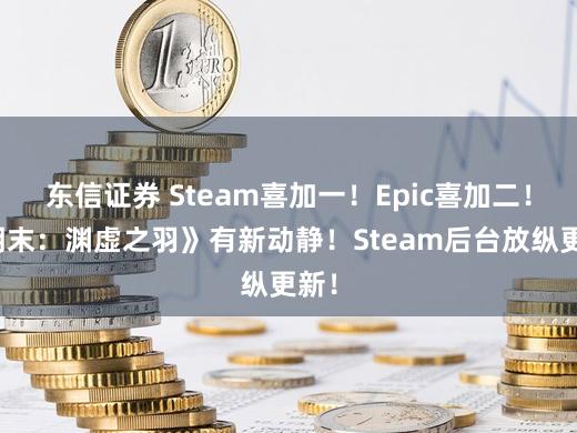 东信证券 Steam喜加一！Epic喜加二！《明末：渊虚之羽》有新动静！Steam后台放纵更新！