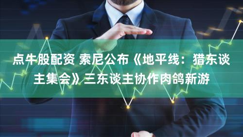 点牛股配资 索尼公布《地平线：猎东谈主集会》三东谈主协作肉鸽新游