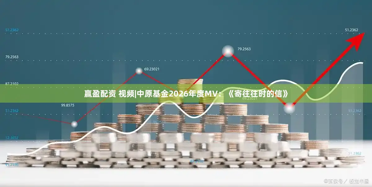 赢盈配资 视频|中原基金2026年度MV：《寄往往时的信》
