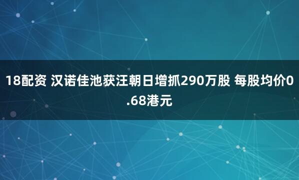 18配资 汉诺佳池获汪朝日增抓290万股 每股均价0.68港元