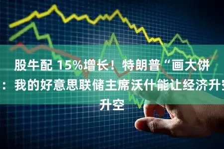 股牛配 15%增长！特朗普“画大饼”：我的好意思联储主席沃什能让经济升空