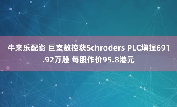 牛来乐配资 巨室数控获Schroders PLC增捏691.92万股 每股作价95.8港元