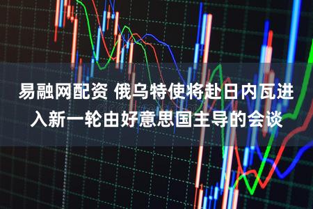 易融网配资 俄乌特使将赴日内瓦进入新一轮由好意思国主导的会谈