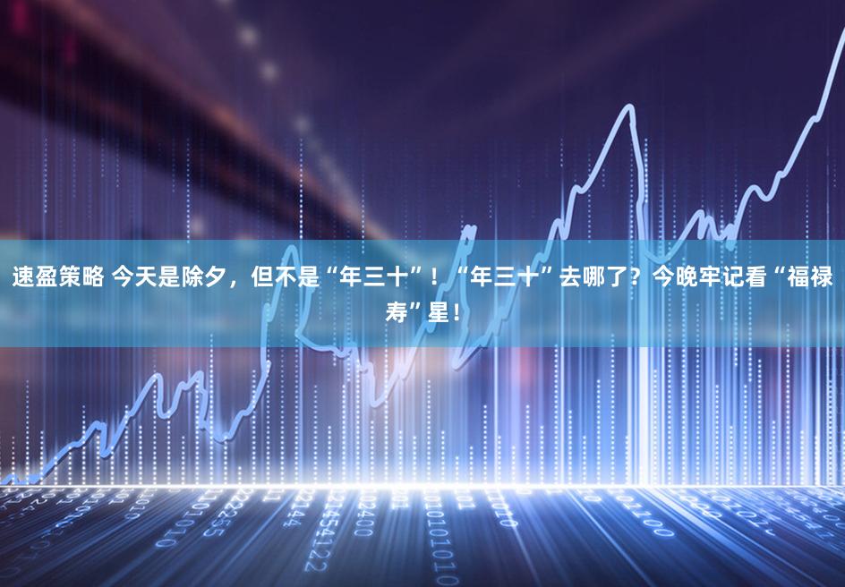 速盈策略 今天是除夕，但不是“年三十”！“年三十”去哪了？今晚牢记看“福禄寿”星！