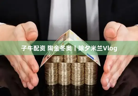 子牛配资 陶金冬奥丨除夕米兰Vlog