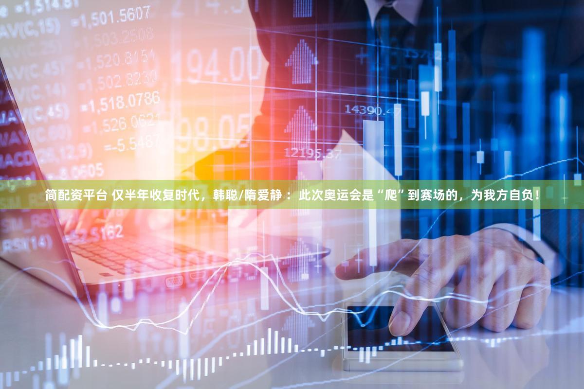 简配资平台 仅半年收复时代，韩聪/隋爱静 ：此次奥运会是“爬”到赛场的，为我方自负！