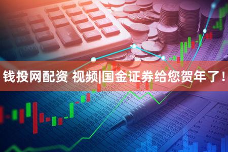 钱投网配资 视频|国金证券给您贺年了！