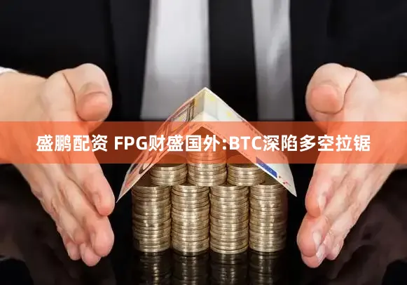 盛鹏配资 FPG财盛国外:BTC深陷多空拉锯