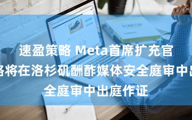 速盈策略 Meta首席扩充官扎克伯格将在洛杉矶酬酢媒体安全庭审中出庭作证