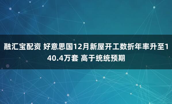 融汇宝配资 好意思国12月新屋开工数折年率升至140.4万套 高于统统预期