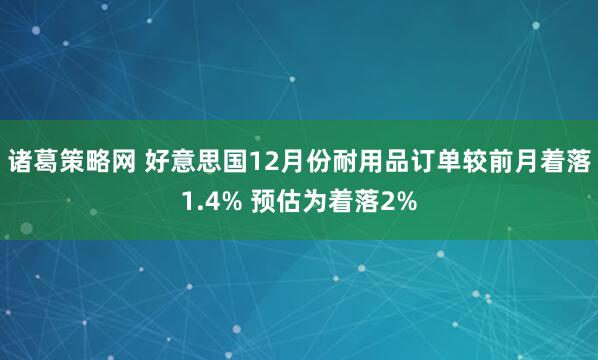 诸葛策略网 好意思国12月份耐用品订单较前月着落1.4% 预估为着落2%