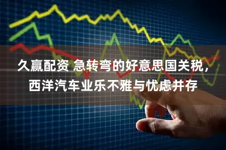 久赢配资 急转弯的好意思国关税，西洋汽车业乐不雅与忧虑并存