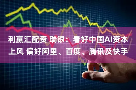 利赢汇配资 瑞银：看好中国AI资本上风 偏好阿里、百度、腾讯及快手