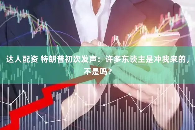 达人配资 特朗普初次发声：许多东谈主是冲我来的，不是吗？