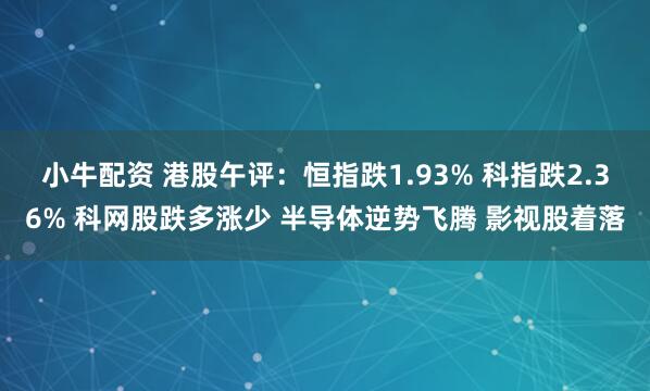 小牛配资 港股午评：恒指跌1.93% 科指跌2.36% 科网股跌多涨少 半导体逆势飞腾 影视股着落