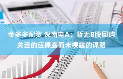 金多多配资 深南电A：暂无B股回购关连的应裸露而未裸露的谋略