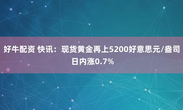 好牛配资 快讯：现货黄金再上5200好意思元/盎司 日内涨0.7%
